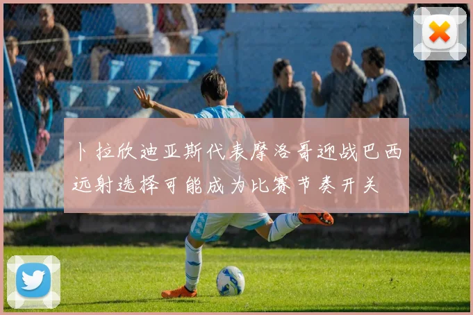 卜拉欣迪亚斯代表摩洛哥迎战巴西远射选择可能成为比赛节奏开关