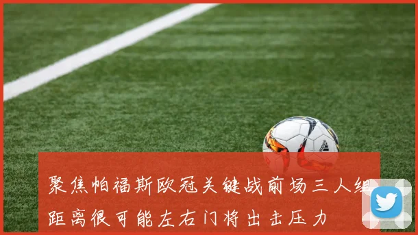 聚焦帕福斯欧冠关键战前场三人组距离很可能左右门将出击压力