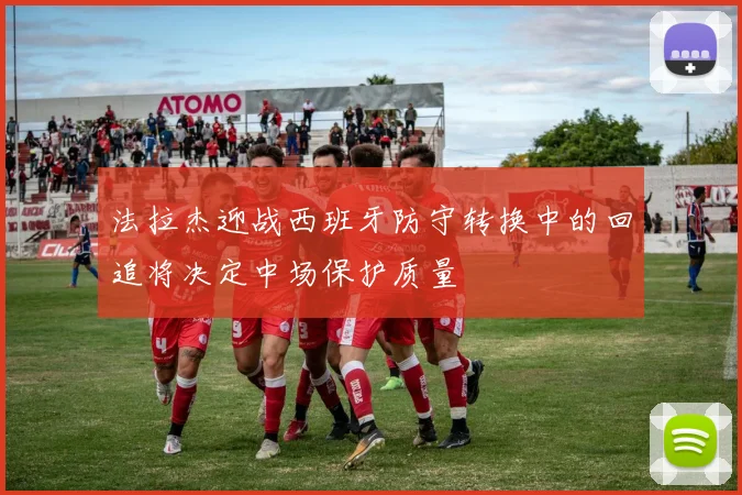 法拉杰迎战西班牙防守转换中的回追将决定中场保护质量