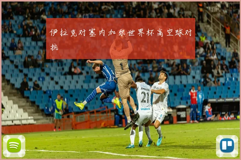 伊拉克对塞内加尔世界杯高空球对抗