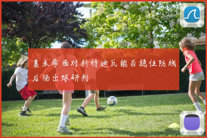 基米希面对科特迪瓦能否稳住防线后场出球研判