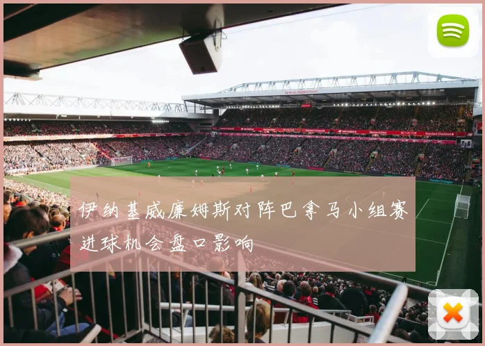 伊纳基威廉姆斯对阵巴拿马小组赛进球机会盘口影响