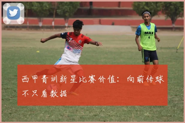 西甲青训新星比赛价值：向前传球不只看数据