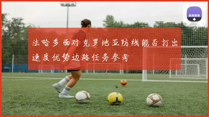 法哈多面对克罗地亚防线能否打出速度优势边路任务参考