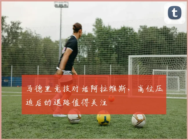 马德里竞技对话阿拉维斯，高位压迫后的退路值得关注