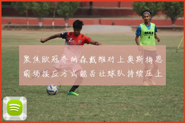 聚焦欧冠乔纳森戴维对上奥斯梅恩前场接应方式能否让球队持续压上