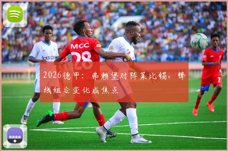 2026德甲：弗赖堡对阵莱比锡，锋线组合变化成焦点