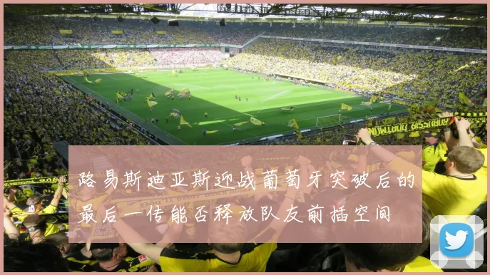 路易斯迪亚斯迎战葡萄牙突破后的最后一传能否释放队友前插空间