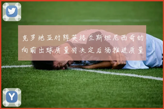 克罗地亚对阵英格兰斯坦尼西奇的向前出球质量将决定后场推进质量