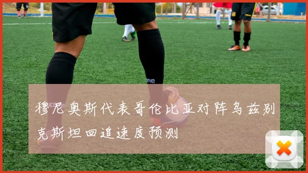 穆尼奥斯代表哥伦比亚对阵乌兹别克斯坦回追速度预测
