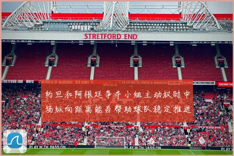 约旦和阿根廷争夺小组主动权时中场纵向距离能否帮助球队稳定推进
