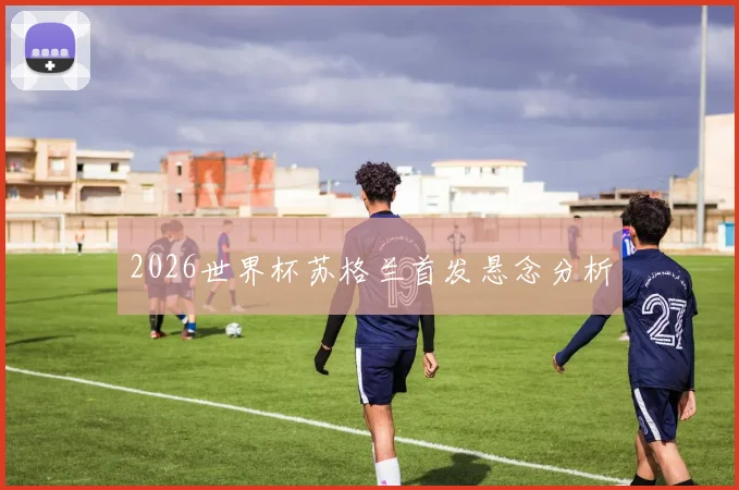 2026世界杯苏格兰首发悬念分析