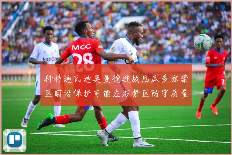 科特迪瓦迪奥曼德迎战厄瓜多尔禁区前沿保护可能左右禁区防守质量