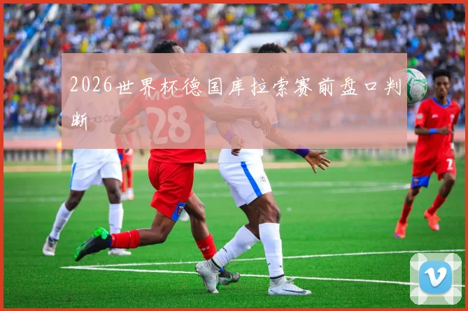 2026世界杯德国库拉索赛前盘口判断