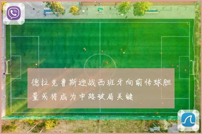 德拉克鲁斯迎战西班牙向前传球胆量或将成为中路破局关键