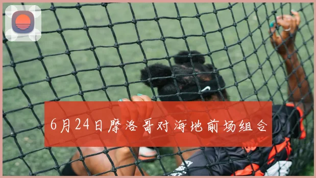 6月24日摩洛哥对海地前场组合
