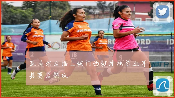 亚马尔后插上破门西班牙绝杀土耳其赛后热议