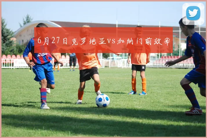 6月27日克罗地亚vs加纳门前效率