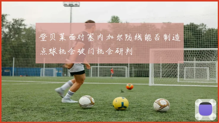 登贝莱面对塞内加尔防线能否制造点球机会破门机会研判