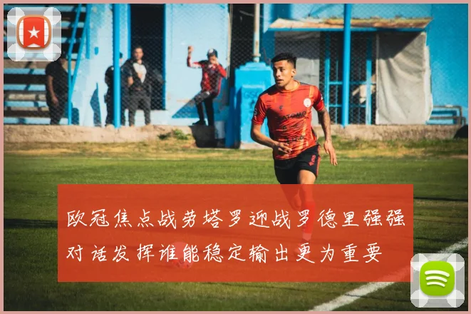 欧冠焦点战劳塔罗迎战罗德里强强对话发挥谁能稳定输出更为重要