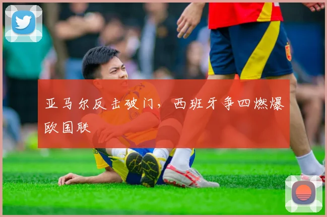亚马尔反击破门，西班牙争四燃爆欧国联