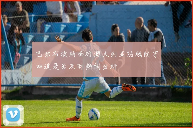 巴尔布埃纳面对澳大利亚防线防守回追是否及时热词分析