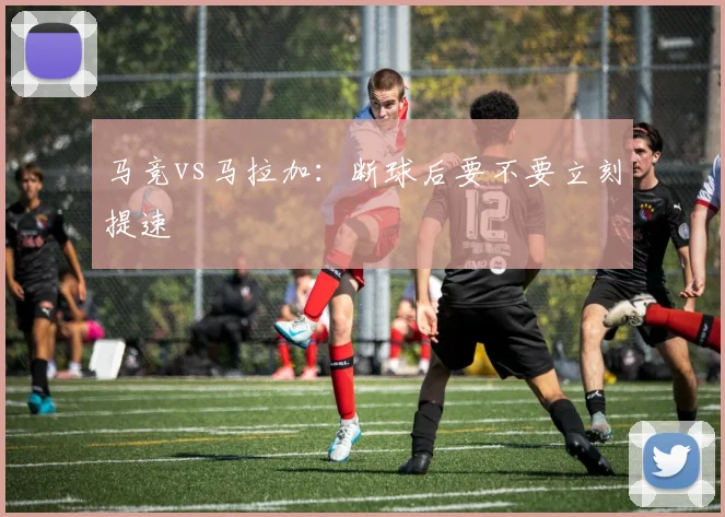 马竞vs马拉加:断球后要不要立刻提速