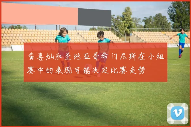 黄喜灿和圣地亚哥希门尼斯在小组赛中的表现可能决定比赛走势