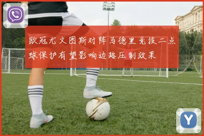 欧冠尤文图斯对阵马德里竞技二点球保护有望影响边路压制效果