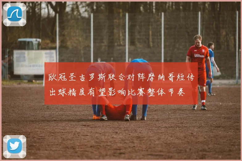 欧冠圣吉罗斯联合对阵摩纳哥短传出球精度有望影响比赛整体节奏