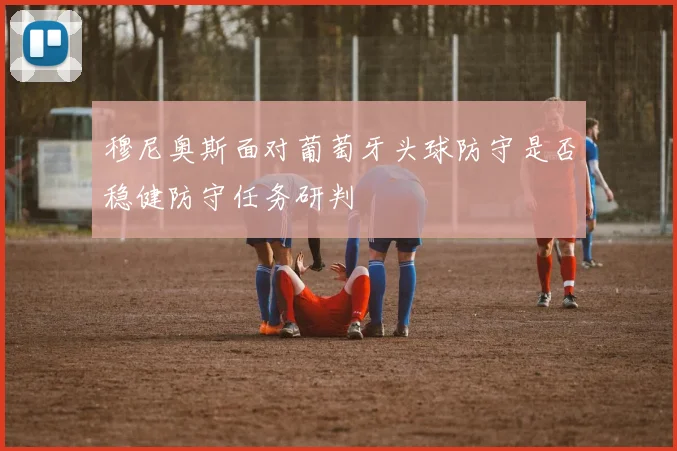 穆尼奥斯面对葡萄牙头球防守是否稳健防守任务研判