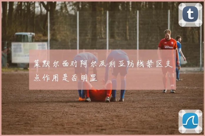莱默尔面对阿尔及利亚防线禁区支点作用是否明显