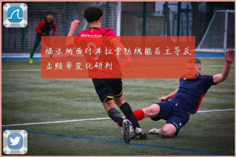 福法纳面对库拉索防线能否主导反击赔率变化研判