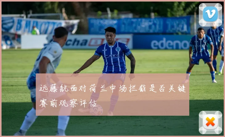 远藤航面对荷兰中场拦截是否关键赛前观察评估
