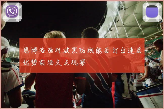 恩博洛面对波黑防线能否打出速度优势前场支点观察