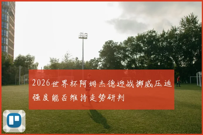 2026世界杯阿姆杰德迎战挪威压迫强度能否维持走势研判
