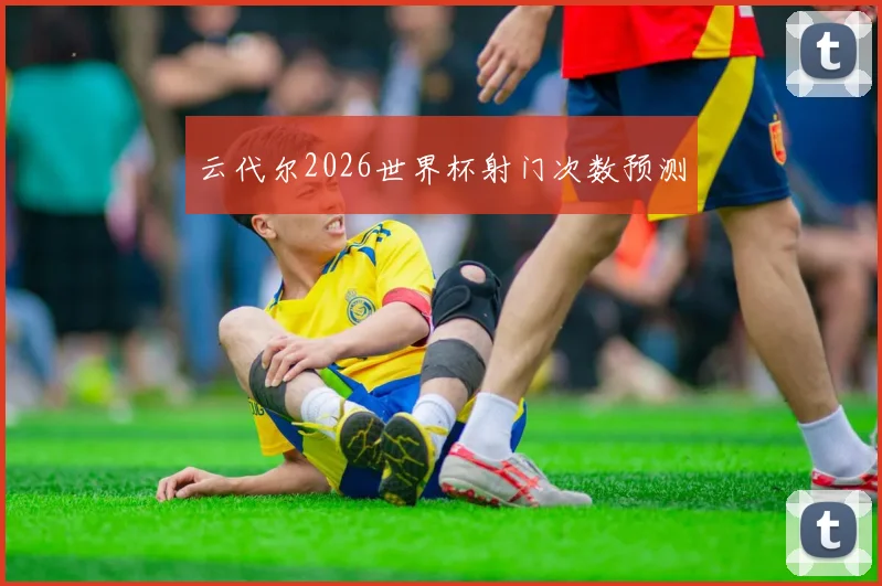 云代尔2026世界杯射门次数预测