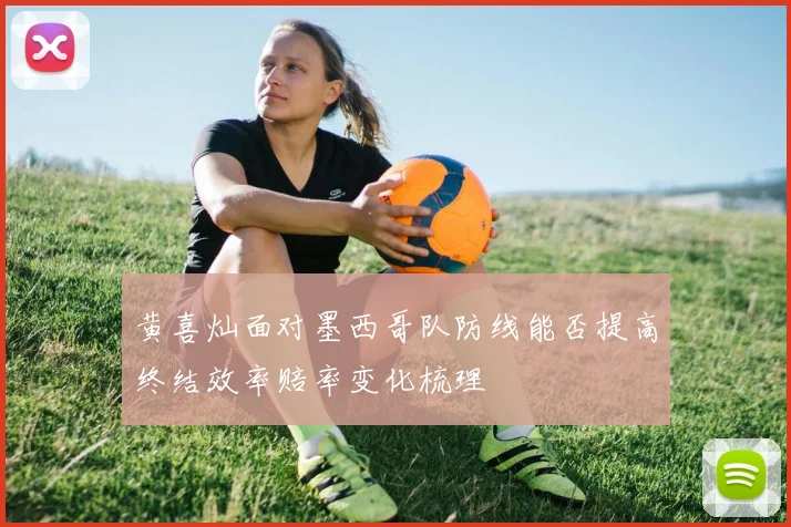 黄喜灿面对墨西哥队防线能否提高终结效率赔率变化梳理