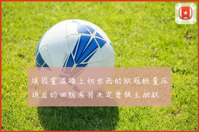 埃因霍温碰上切尔西的欧冠较量压迫后的回防或将决定晋级主动权