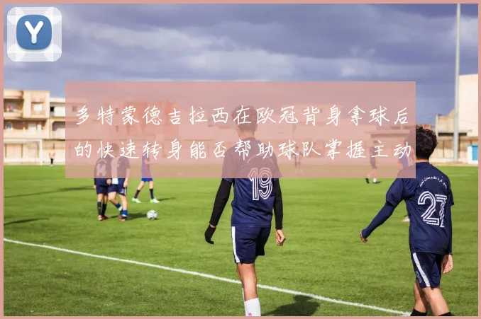 多特蒙德吉拉西在欧冠背身拿球后的快速转身能否帮助球队掌握主动