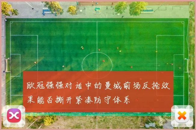 欧冠强强对话中的曼城前场反抢效果能否撕开紧凑防守体系