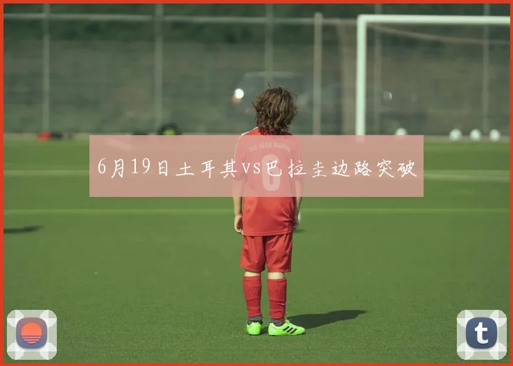 6月19日土耳其vs巴拉圭边路突破