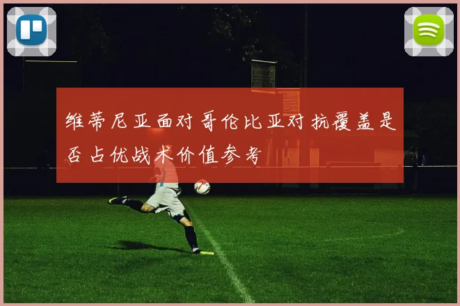 维蒂尼亚面对哥伦比亚对抗覆盖是否占优战术价值参考