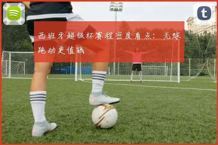 西班牙超级杯赛程密度看点：无球跑动更值钱