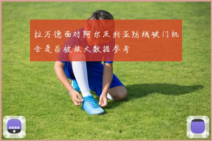 拉万德面对阿尔及利亚防线破门机会是否被放大数据参考
