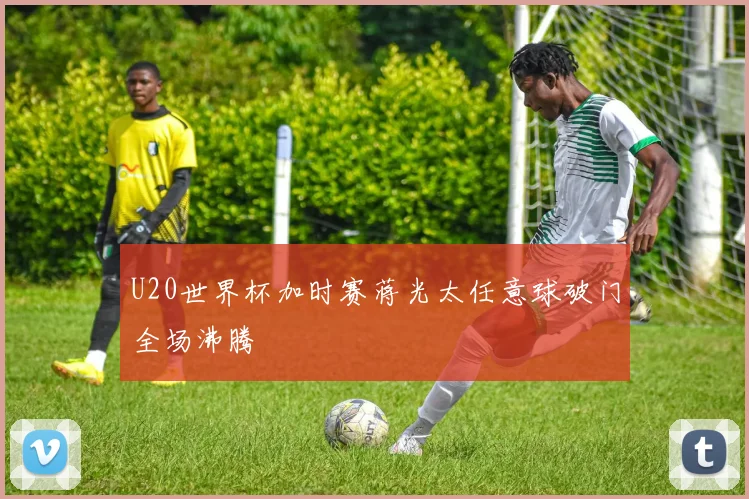 U20世界杯加时赛蒋光太任意球破门全场沸腾