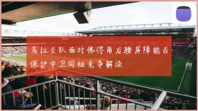 乌拉圭队面对佛得角后腰屏障能否保护中卫同组竞争解读