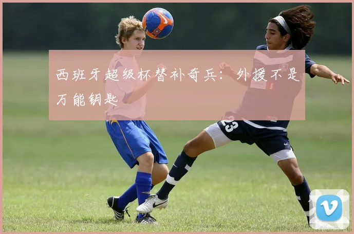 西班牙超级杯替补奇兵：外援不是万能钥匙