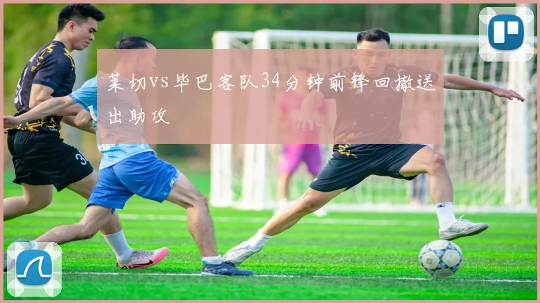 莱切vs毕巴客队34分钟前锋回撤送出助攻