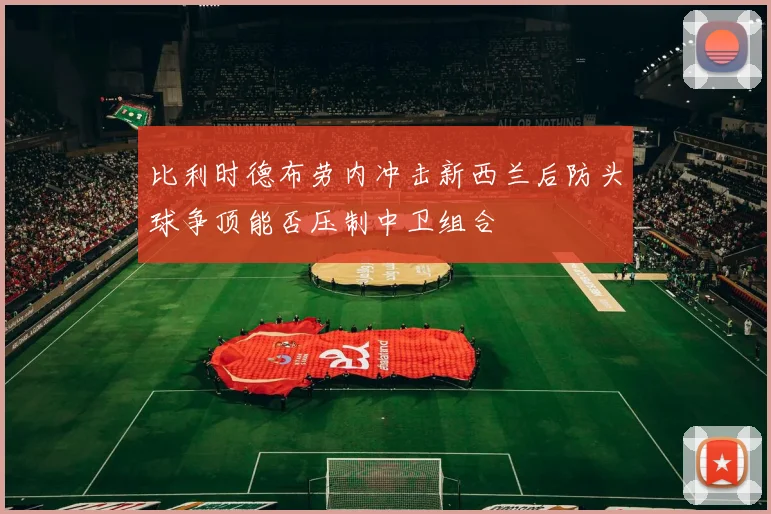 比利时德布劳内冲击新西兰后防头球争顶能否压制中卫组合